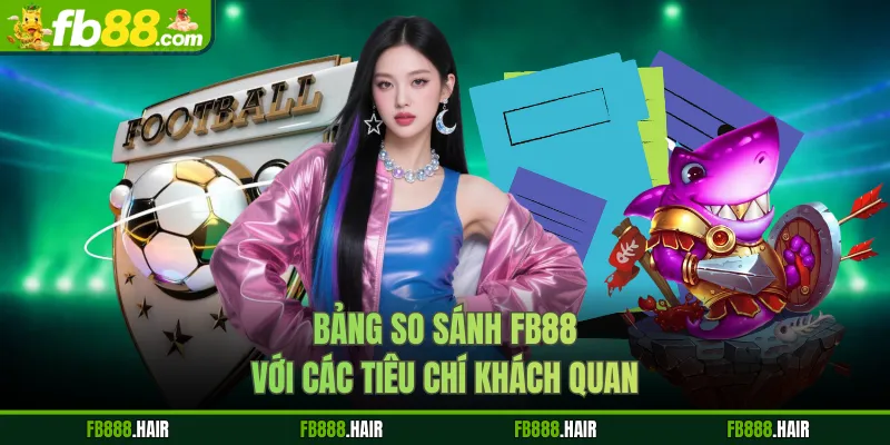 Bảng so sánh FB88 với các tiêu chí khách quan