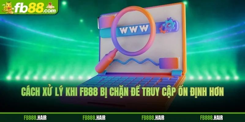 Cách xử lý khi FB88 bị chặn để truy cập ổn định hơn