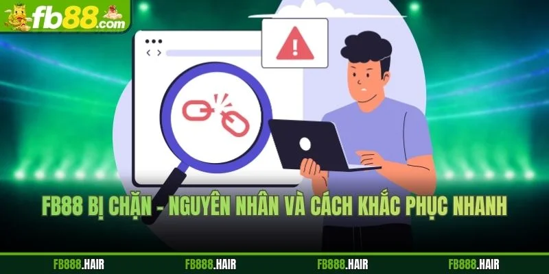 FB88 Bị Chặn - Nguyên Nhân Và Cách Khắc Phục Nhanh