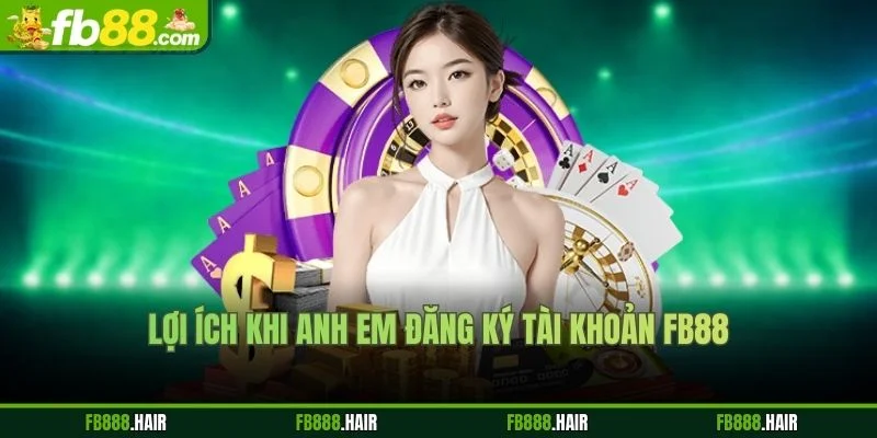 Lợi Ích Khi Anh Em Đăng Ký Tài Khoản FB88